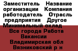 Заместитель › Название организации ­ Компания-работодатель › Отрасль предприятия ­ Другое › Минимальный оклад ­ 1 - Все города Работа » Вакансии   . Владимирская обл.,Вязниковский р-н